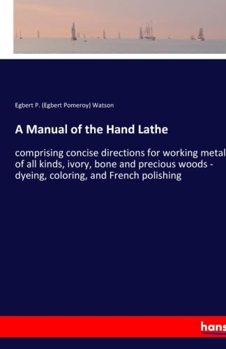 Stock image for A Manual of the Hand Lathe: comprising concise directions for working metals of all kinds, ivory, bone and precious woods - dyeing, coloring, and French polishing for sale by Revaluation Books
