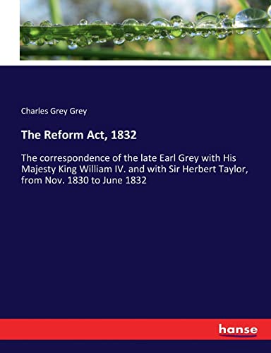 9783337297381: The Reform Act, 1832: The correspondence of the late Earl Grey with His Majesty King William IV. and with Sir Herbert Taylor, from Nov. 1830 to June 1832