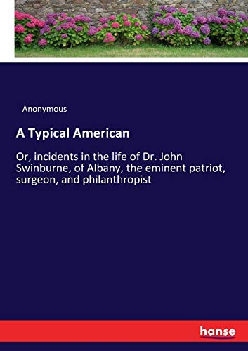 A Typical American : Or, incidents in the life of Dr. John Swinburne, of Albany, the eminent patriot, surgeon, and philanthropist - Anonymous