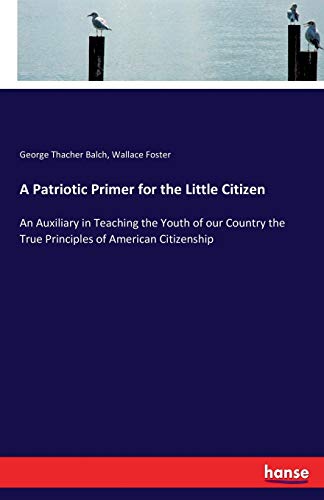 Stock image for A Patriotic Primer for the Little Citizen: An Auxiliary in Teaching the Youth of our Country the True Principles of American Citizenship for sale by Lucky's Textbooks