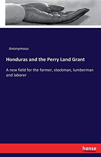 Honduras and the Perry Land Grant : A new field for the farmer, stockman, lumberman and laborer - Anonymous