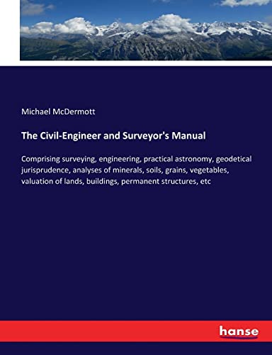 9783337314293: The Civil-Engineer and Surveyor's Manual: Comprising surveying, engineering, practical astronomy, geodetical jurisprudence, analyses of minerals, ... lands, buildings, permanent structures, etc