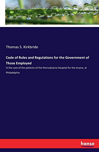 9783337373344: Code of Rules and Regulations for the Government of Those Employed: in the care of the patients of the Pennsylvania Hospital for the Insane, at Philadelphia