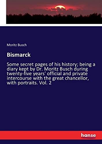 9783337383800: Bismarck: Some secret pages of his history; being a diary kept by Dr. Moritz Busch during twenty-five years' official and private intercourse with the great chancellor, with portraits. Vol. 2