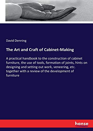 The Art and Craft of Cabinet-Making : A practical handbook to the construction of cabinet furniture, the use of tools, formation of joints, hints on designing and setting out work, veneering, etc. together with a review of the development of furniture - David Denning