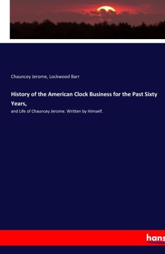 Imagen de archivo de History of the American Clock Business for the Past Sixty Years,: and Life of Chauncey Jerome. Written by Himself. a la venta por Revaluation Books