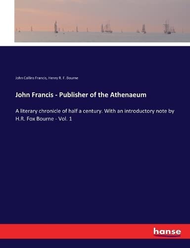 9783337400033: John Francis - Publisher of the Athenaeum: A literary chronicle of half a century. With an introductory note by H.R. Fox Bourne - Vol. 1