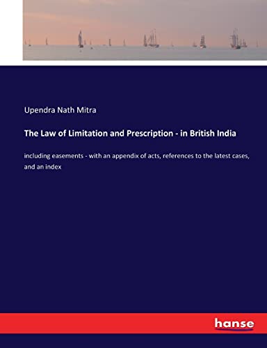 Stock image for The Law of Limitation and Prescription - in British India: including easements - with an appendix of acts, references to the latest cases, and an index for sale by Lucky's Textbooks