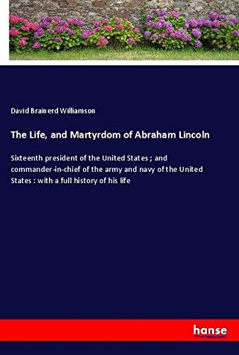 9783337468064: The Life, and Martyrdom of Abraham Lincoln: Sixteenth president of the United States ; and commander-in-chief of the army and navy of the United States : with a full history of his life