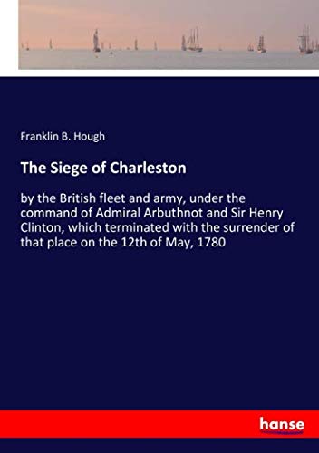 9783337468873: The Siege of Charleston: by the British fleet and army, under the command of Admiral Arbuthnot and Sir Henry Clinton, which terminated with the surrender of that place on the 12th of May, 1780