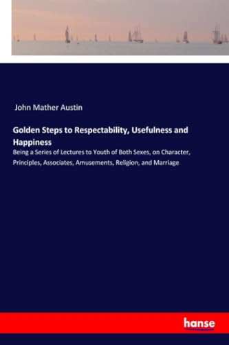 9783337554477: Golden Steps to Respectability, Usefulness and Happiness: Being a Series of Lectures to Youth of Both Sexes, on Character, Principles, Associates, Amusements, Religion, and Marriage