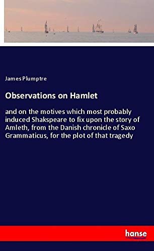Observations on Hamlet : and on the motives which most probably induced Shakspeare to fix upon the story of Amleth, from the Danish chronicle of Saxo Grammaticus, for the plot of that tragedy - James Plumptre