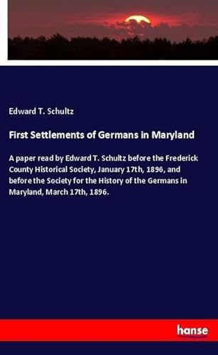 9783337602895: First Settlements of Germans in Maryland: A paper read by Edward T. Schultz before the Frederick County Historical Society, January 17th, 1896, and ... of the Germans in Maryland, March 17th, 1896.