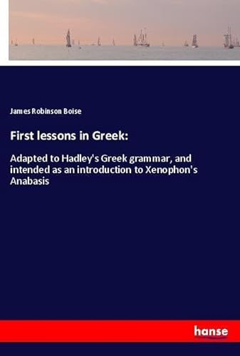 9783337690304: First lessons in Greek:: Adapted to Hadley's Greek grammar, and intended as an introduction to Xenophon's Anabasis