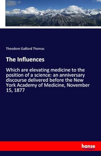 Stock image for The Influences: Which are elevating medicine to the position of a science: an anniversary discourse delivered before the New York Academy of Medicine, November 15, 1877 for sale by Revaluation Books