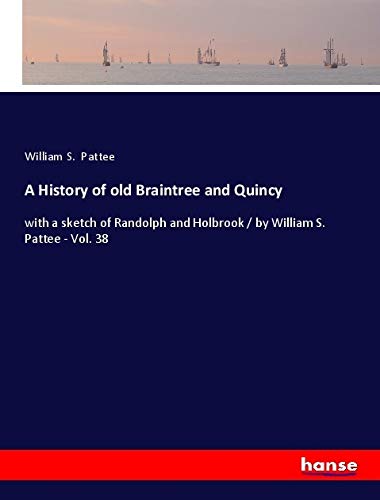 9783337705084: A History of old Braintree and Quincy: with a sketch of Randolph and Holbrook / by William S. Pattee - Vol. 38