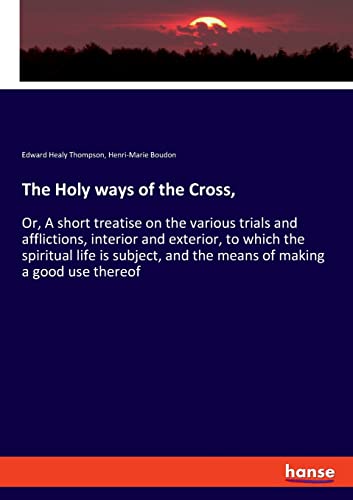 9783337707019: The Holy ways of the Cross,: Or, A short treatise on the various trials and afflictions, interior and exterior, to which the spiritual life is subject, and the means of making a good use thereof