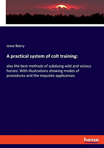 9783337713843: A practical system of colt training: :also the best methods of subduing wild and vicious horses: With illustrations showing modes of procedures and the requisite applicances