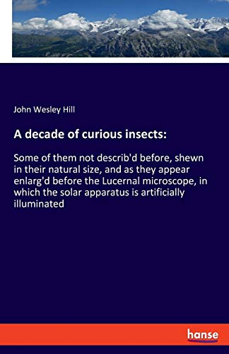 Beispielbild fr A decade of curious insects: Some of them not describ'd before, shewn in their natural size, and as they appear enlarg'd before the Lucernal . solar apparatus is artificially illuminated zum Verkauf von Lucky's Textbooks