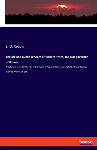 Beispielbild fr The life and public services of Richard Yates, the war governor of Illinois: :A lecture delivered in the hall of the House of Representatives, Springfield, Illinois, Tuesday evening, March 1st, 1881 zum Verkauf von WorldofBooks