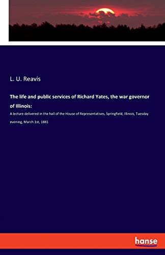 9783337732561: The life and public services of Richard Yates, the war governor of Illinois:: A lecture delivered in the hall of the House of Representatives, Springfield, Illinois, Tuesday evening, March 1st, 1881