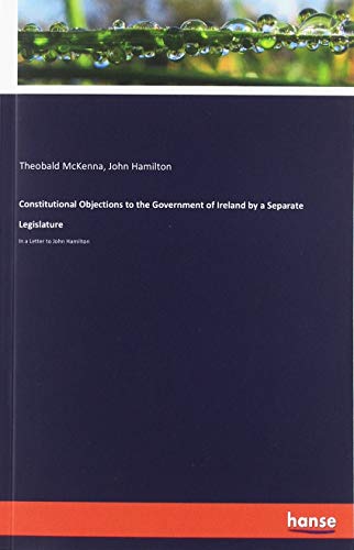 9783337762223: Constitutional Objections to the Government of Ireland by a Separate Legislature: In a Letter to John Hamilton