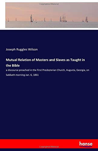 9783337783044: Mutual Relation of Masters and Slaves as Taught in the Bible: a discourse preached in the First Presbyterian Church, Augusta, Georgia, on Sabbath morning Jan. 6, 1861
