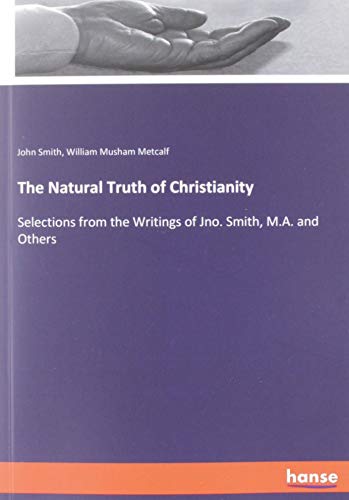 Beispielbild fr The Natural Truth of Christianity : Selections from the Writings of Jno. Smith, M.A. and Others zum Verkauf von Buchpark