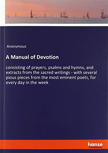 Beispielbild fr A Manual of Devotion: consisting of prayers, psalms and hymns, and extracts from the sacred writings - with several pious pieces from the most eminent poets, for every day in the week zum Verkauf von WorldofBooks