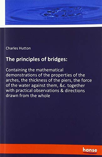 Beispielbild fr The principles of bridges: : Containing the mathematical demonstrations of the properties of the arches, the thickness of the piers, the force of the water against them, &c. together with practical observations & directions drawn zum Verkauf von Buchpark