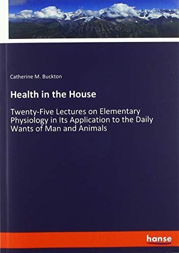 9783337804619: Health in the House: Twenty-Five Lectures on Elementary Physiology in Its Application to the Daily Wants of Man and Animals