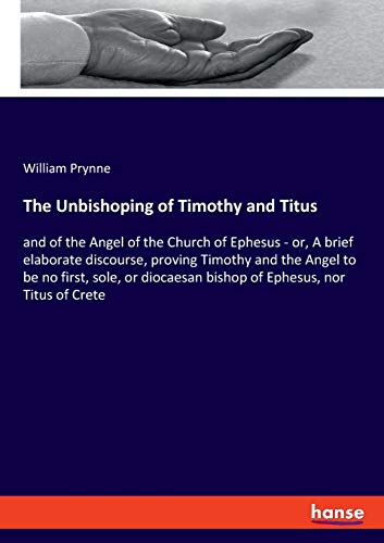 Beispielbild fr The Unbishoping of Timothy and Titus : and of the Angel of the Church of Ephesus - or, A brief elaborate discourse, proving Timothy and the Angel to be no first, sole, or diocaesan bishop of Ephesus, nor Titus of Crete zum Verkauf von Buchpark