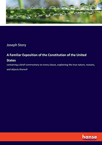 Beispielbild fr A Familiar Exposition of the Constitution of the United States : containing a brief commentary on every clause, explaining the true nature, reasons, and objects thereof zum Verkauf von Buchpark