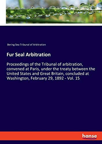 Beispielbild fr Fur Seal Arbitration: Proceedings of the Tribunal of arbitration, convened at Paris, under the treaty between the United States and Great Britain, concluded at Washington, February 29, 1892 - Vol. 15 zum Verkauf von WorldofBooks