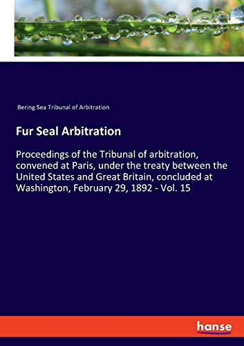 9783337835231: Fur Seal Arbitration: Proceedings of the Tribunal of arbitration, convened at Paris, under the treaty between the United States and Great Britain, concluded at Washington, February 29, 1892 - Vol. 15