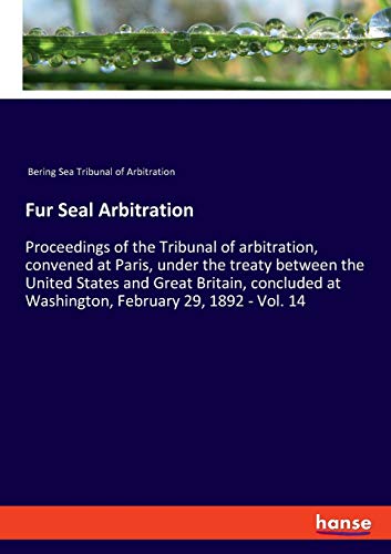 Beispielbild fr Fur Seal Arbitration : Proceedings of the Tribunal of arbitration, convened at Paris, under the treaty between the United States and Great Britain, concluded at Washington, February 29, 1892 - Vol. 14 zum Verkauf von Buchpark