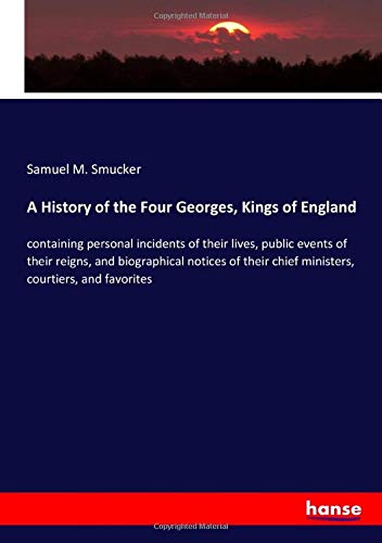 9783337843410: A History of the Four Georges, Kings of England: containing personal incidents of their lives, public events of their reigns, and biographical notices ... chief ministers, courtiers, and favorites