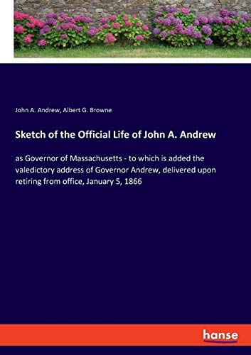Stock image for Sketch of the Official Life of John A. Andrew: as Governor of Massachusetts - to which is added the valedictory address of Governor Andrew, delivered upon retiring from office, January 5, 1866 for sale by WorldofBooks