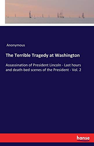 Beispielbild fr The Terrible Tragedy at Washington:Assassination of President Lincoln - Last hours and death-bed scenes of the President - Vol. 2 zum Verkauf von Ria Christie Collections