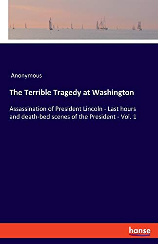 Beispielbild fr The Terrible Tragedy at Washington: Assassination of President Lincoln - Last hours and death-bed scenes of the President - Vol. 1 zum Verkauf von Lucky's Textbooks