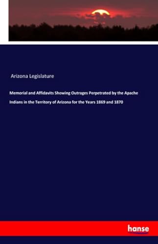 Stock image for Memorial and Affidavits Showing Outrages Perpetrated by the Apache Indians in the Territory of Arizona for the Years 1869 and 1870 for sale by Revaluation Books