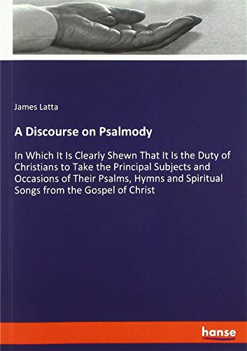 Beispielbild fr A Discourse on Psalmody : In Which It Is Clearly Shewn That It Is the Duty of Christians to Take the Principal Subjects and Occasions of Their Psalms, Hymns and Spiritual Songs from the Gospel of Christ zum Verkauf von Buchpark