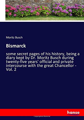 9783337881801: Bismarck: some secret pages of his history, being a diary kept by Dr. Moritz Busch during twenty-five years' official and private intercourse with the great Chancellor - Vol. 2
