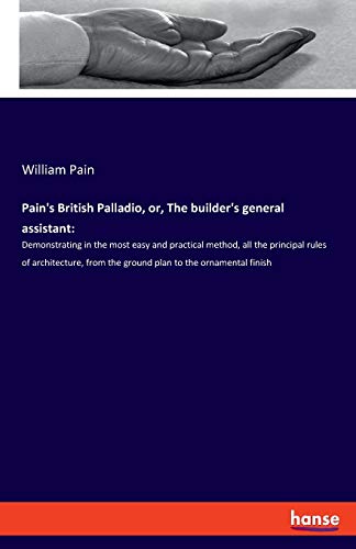 Beispielbild fr Pain's British Palladio, or, The builder's general assistant: Demonstrating in the most easy and practical method, all the principal rules of . from the ground plan to the ornamental finish zum Verkauf von Lucky's Textbooks