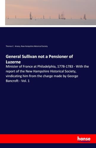 Stock image for General Sullivan not a Pensioner of Luzerne: Minister of France at Philadelphia, 1778-1783 - With the report of the New Hampshire Historical Society, . the charge made by George Bancroft - Vol. 1 for sale by Lucky's Textbooks