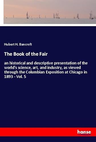 9783337909802: The Book of the Fair: an historical and descriptive presentation of the world's science, art, and industry, as viewed through the Columbian Exposition at Chicago in 1893 - Vol. 5
