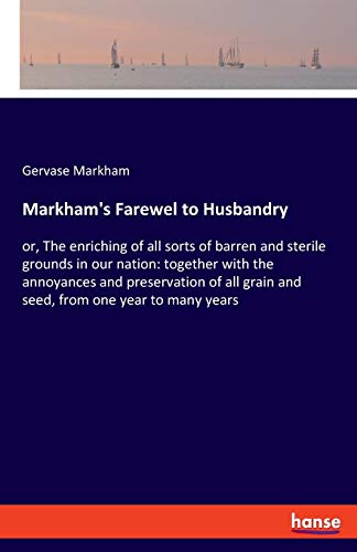Stock image for Markham's Farewel to Husbandry: or, The enriching of all sorts of barren and sterile grounds in our nation: together with the annoyances and . grain and seed, from one year to many years for sale by Lucky's Textbooks
