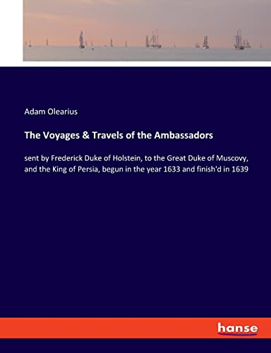 9783337956271: The Voyages & Travels of the Ambassadors: sent by Frederick Duke of Holstein, to the Great Duke of Muscovy, and the King of Persia, begun in the year 1633 and finish'd in 1639