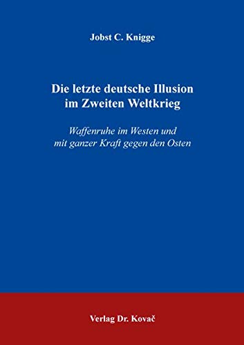 Die letzte deutsche Illusion im Zweiten Weltkrieg, Waffenruhe im Westen und mit ganzer Kraft gegen den Osten - Jobst C. Knigge
