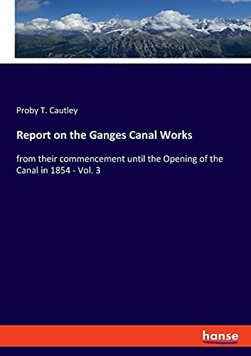 Beispielbild fr Report on the Ganges Canal Works: from their commencement until the Opening of the Canal in 1854 - Vol. 3 zum Verkauf von Big River Books